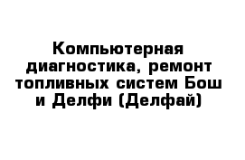 Компьютерная диагностика, ремонт топливных систем Бош и Делфи (Делфай) 